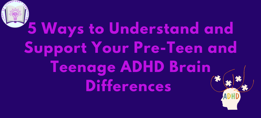5 Ways to Understand and Support Your Pre-Teen and Teenage ADHD Brain Differences 